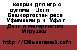 коврик для игр с дугами › Цена ­ 700 - Башкортостан респ., Уфимский р-н, Уфа г. Дети и материнство » Игрушки   